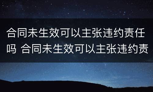 合同未生效可以主张违约责任吗 合同未生效可以主张违约责任吗怎么办