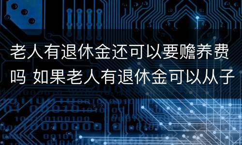 老人有退休金还可以要赡养费吗 如果老人有退休金可以从子女要钱吗