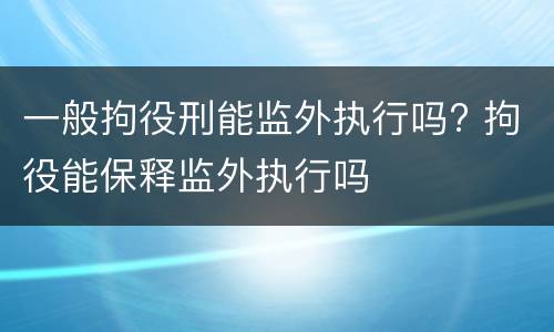 一般拘役刑能监外执行吗? 拘役能保释监外执行吗