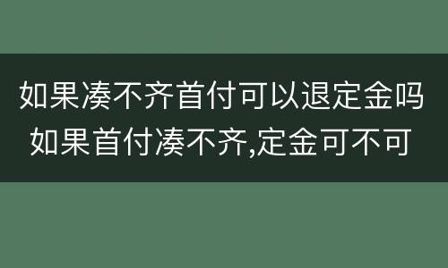 如果凑不齐首付可以退定金吗 如果首付凑不齐,定金可不可以退