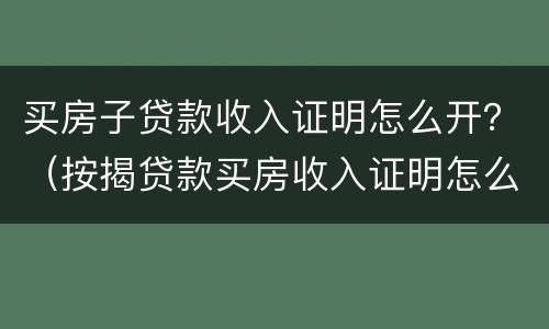 买房子贷款收入证明怎么开？（按揭贷款买房收入证明怎么开）