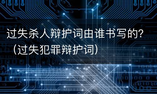 过失杀人辩护词由谁书写的？（过失犯罪辩护词）