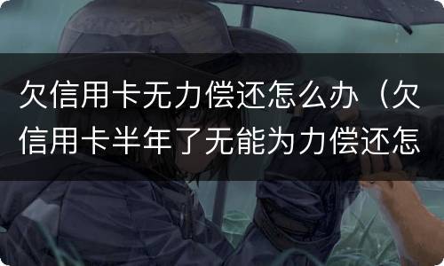 欠信用卡无力偿还怎么办（欠信用卡半年了无能为力偿还怎么办）