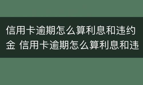 信用卡逾期怎么算利息和违约金 信用卡逾期怎么算利息和违约金呢