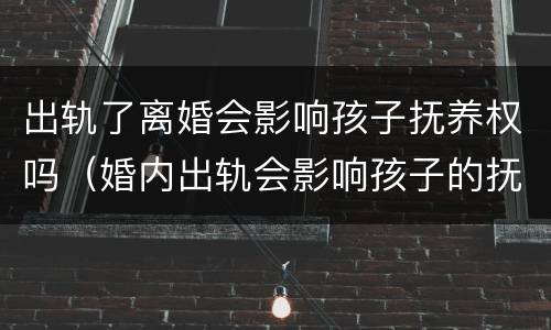 出轨了离婚会影响孩子抚养权吗（婚内出轨会影响孩子的抚养权吗）