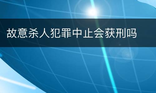 故意杀人犯罪中止会获刑吗