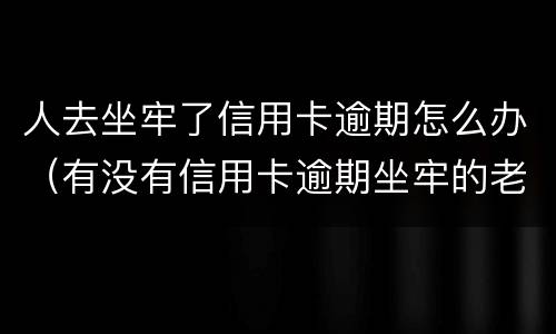 人去坐牢了信用卡逾期怎么办（有没有信用卡逾期坐牢的老哥）