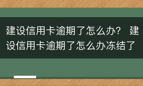 建设信用卡逾期了怎么办？ 建设信用卡逾期了怎么办冻结了