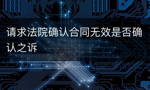 请求法院确认合同无效是否确认之诉