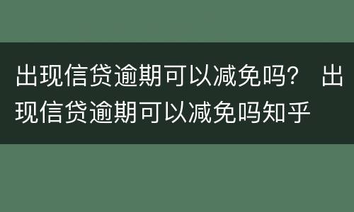 出现信贷逾期可以减免吗？ 出现信贷逾期可以减免吗知乎