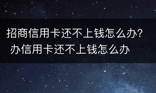 招商信用卡还不上钱怎么办？ 办信用卡还不上钱怎么办