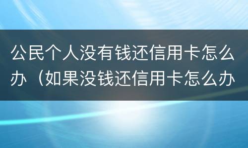 公民个人没有钱还信用卡怎么办（如果没钱还信用卡怎么办）