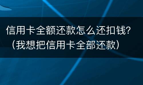 信用卡全额还款怎么还扣钱？（我想把信用卡全部还款）