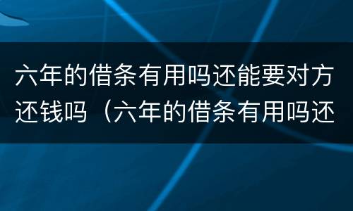 六年的借条有用吗还能要对方还钱吗（六年的借条有用吗还能要对方还钱吗）