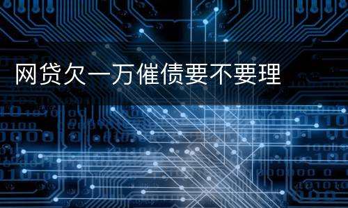 网贷欠一万催债要不要理