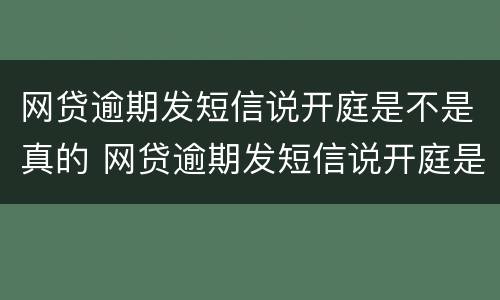 网贷逾期发短信说开庭是不是真的 网贷逾期发短信说开庭是不是真的开庭了