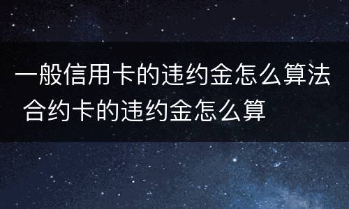 一般信用卡的违约金怎么算法 合约卡的违约金怎么算