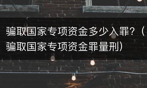 骗取国家专项资金多少入罪?（骗取国家专项资金罪量刑）