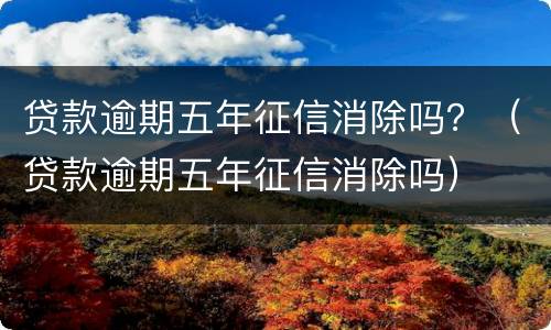 贷款逾期五年征信消除吗？（贷款逾期五年征信消除吗）