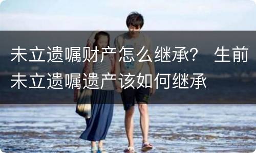 未立遗嘱财产怎么继承？ 生前未立遗嘱遗产该如何继承