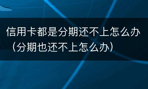 信用卡都是分期还不上怎么办（分期也还不上怎么办）