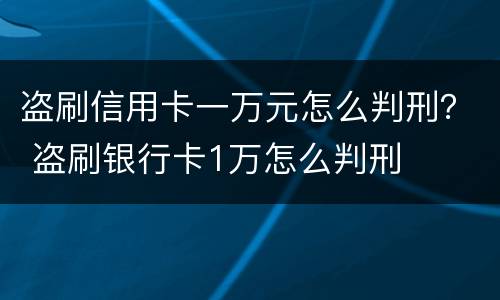 盗刷信用卡一万元怎么判刑？ 盗刷银行卡1万怎么判刑