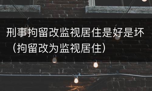 刑事拘留改监视居住是好是坏（拘留改为监视居住）