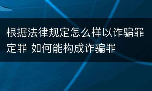 根据法律规定怎么样以诈骗罪定罪 如何能构成诈骗罪