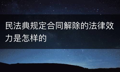民法典规定合同解除的法律效力是怎样的