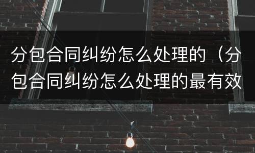 分包合同纠纷怎么处理的（分包合同纠纷怎么处理的最有效）
