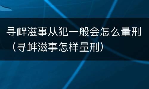 寻衅滋事从犯一般会怎么量刑（寻衅滋事怎样量刑）