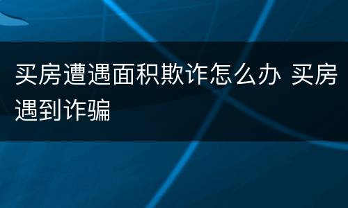 买房遭遇面积欺诈怎么办 买房遇到诈骗