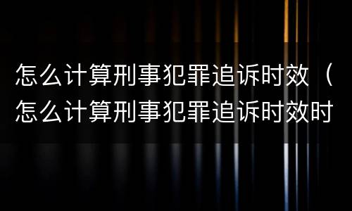 怎么计算刑事犯罪追诉时效（怎么计算刑事犯罪追诉时效时间）