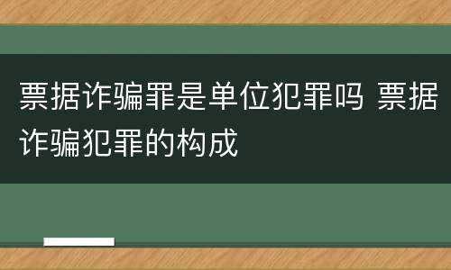 票据诈骗罪是单位犯罪吗 票据诈骗犯罪的构成