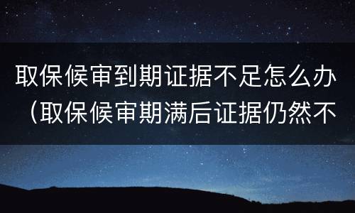 取保候审到期证据不足怎么办（取保候审期满后证据仍然不足怎么办）