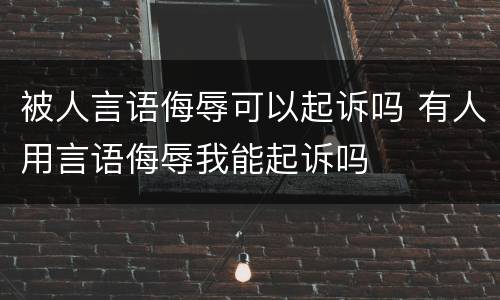 被人言语侮辱可以起诉吗 有人用言语侮辱我能起诉吗