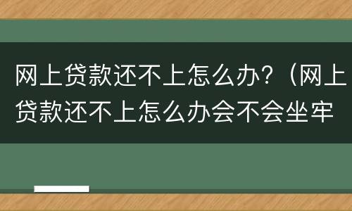 网上贷款还不上怎么办?（网上贷款还不上怎么办会不会坐牢）