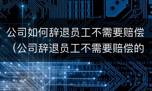 公司如何辞退员工不需要赔偿（公司辞退员工不需要赔偿的情况）