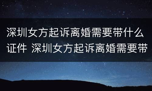 深圳女方起诉离婚需要带什么证件 深圳女方起诉离婚需要带什么证件去