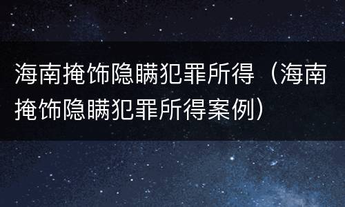 海南掩饰隐瞒犯罪所得（海南掩饰隐瞒犯罪所得案例）