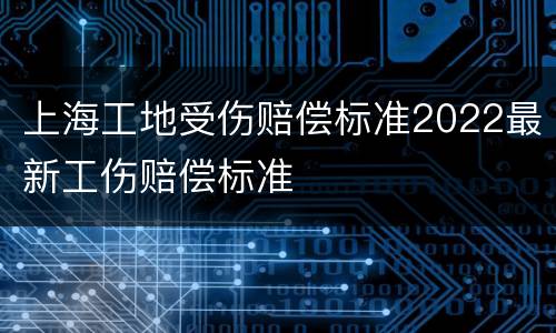 上海工地受伤赔偿标准2022最新工伤赔偿标准