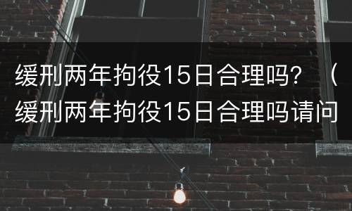 缓刑两年拘役15日合理吗？（缓刑两年拘役15日合理吗请问）