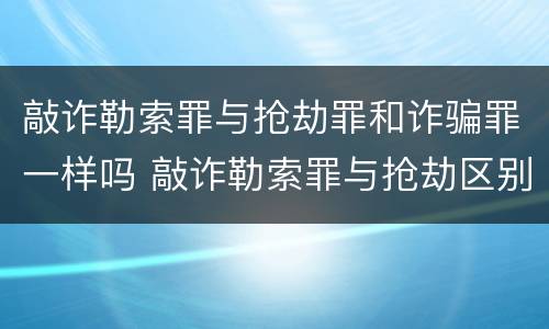 敲诈勒索罪与抢劫罪和诈骗罪一样吗 敲诈勒索罪与抢劫区别