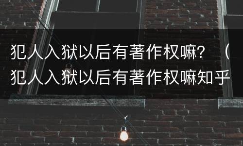 犯人入狱以后有著作权嘛？（犯人入狱以后有著作权嘛知乎）