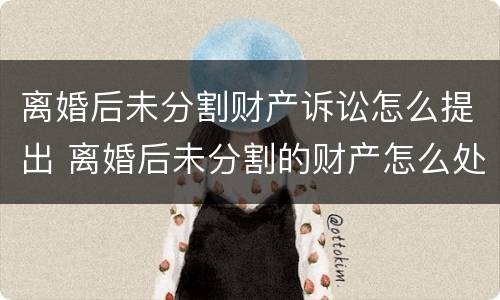 离婚后未分割财产诉讼怎么提出 离婚后未分割的财产怎么处理