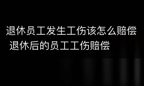 退休员工发生工伤该怎么赔偿 退休后的员工工伤赔偿