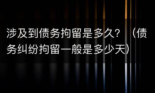 涉及到债务拘留是多久？（债务纠纷拘留一般是多少天）