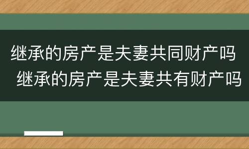 继承的房产是夫妻共同财产吗 继承的房产是夫妻共有财产吗