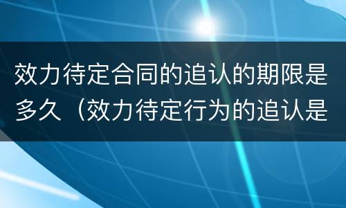 效力待定合同的追认的期限是多久（效力待定行为的追认是什么意思）