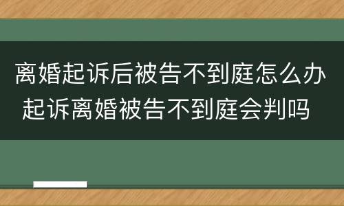 离婚起诉后被告不到庭怎么办 起诉离婚被告不到庭会判吗